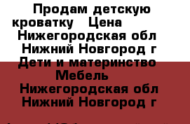 Продам детскую кроватку › Цена ­ 2 000 - Нижегородская обл., Нижний Новгород г. Дети и материнство » Мебель   . Нижегородская обл.,Нижний Новгород г.